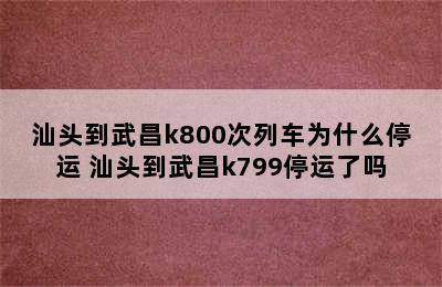 汕头到武昌k800次列车为什么停运 汕头到武昌k799停运了吗